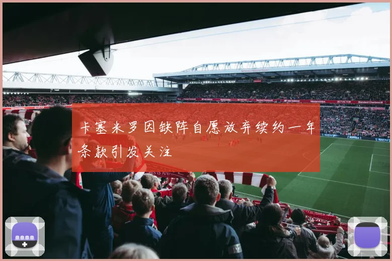 卡塞米罗因缺阵自愿放弃续约一年条款引发关注